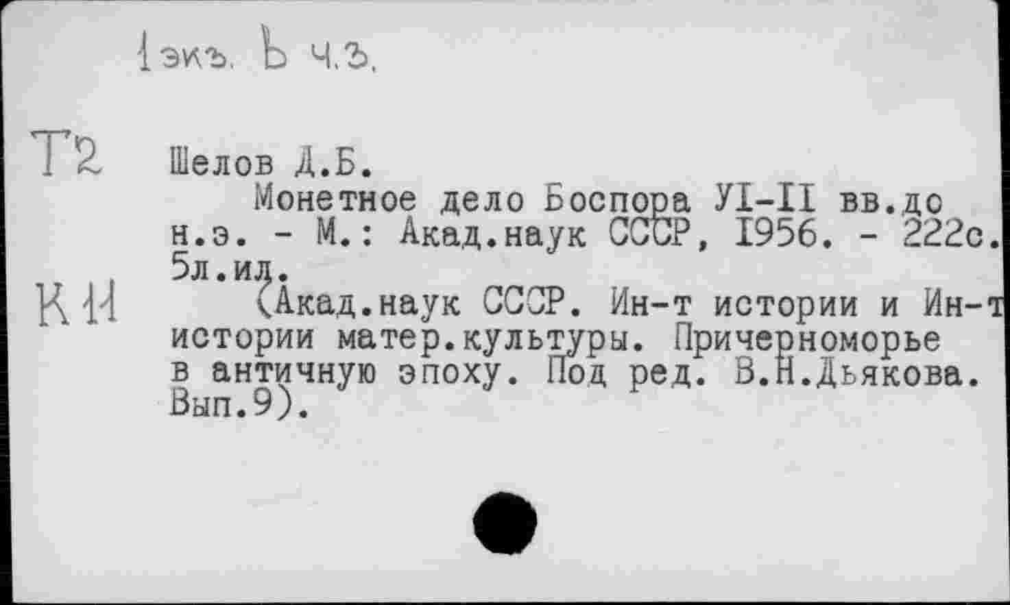 ﻿1 экъ.
Шелов Д.Б.
Монетное дело Боспора УІ-ІІ вв.дс н.э. - М.: Акад.наук СССР, 1956. - 222с 5л.ил.
чАкад.наук СССР. Ин-т истории и Ин-истории матер.культуры. Причерноморье в античную эпоху. Под ред. В.Н.Дьякова. Вып.9).